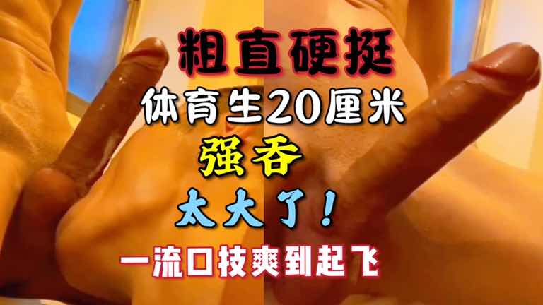 国产罕见粗直硬挺体育生20厘米巨根 骚受强口太长了口到想吐